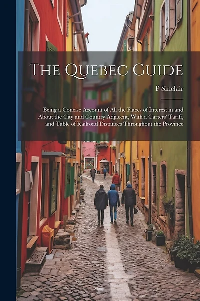 The Quebec Guide: Being a Concise Account of All the Places of Interest in and About the City and Country Adjacent, With a Carters' Tariff, and Table of Railroad Distances Throughout the Province
