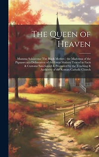 The Queen of Heaven: Mamma Schiavona (The Black Mother, ) the Madonna of the Pignasecca;a Delineation of the Great Idolatry Traced in Facts & Customs Sanctioned & Promoted by the Teaching & Authority of the Roman Catholic Church