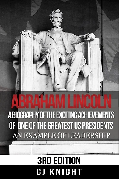 Abraham Lincoln: A Biography of the Exciting Achievements of one of the Greatest US Presidents; An Example of Leadership