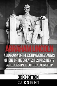 Abraham Lincoln: A Biography of the Exciting Achievements of one of the Greatest US Presidents; An Example of Leadership