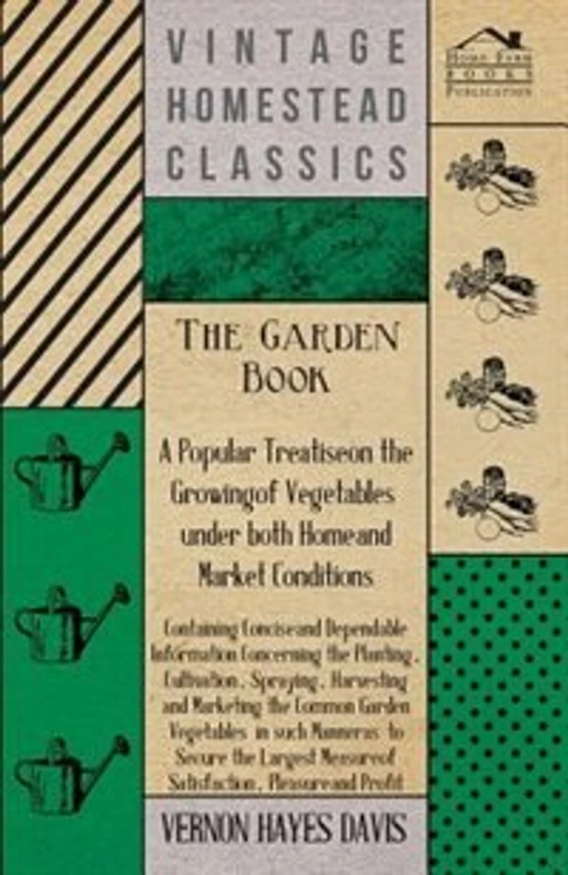 The Garden Book - A Popular Treatise on the Growing of Vegetables under both Home and Market Conditions - Containing Concise and Dependable Information Concerning the Planting, Cultivation, Spraying, Harvesting and Marketing the Common Garden Vegetables i