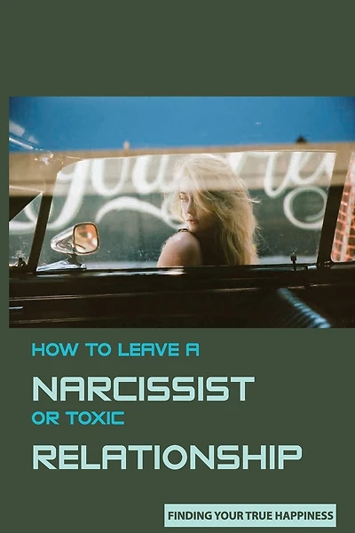 How to Leave A Narcissist or Toxic Relationship: Finding Your True Happiness: Learn To Love Yourself