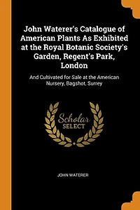 John Waterer's Catalogue of American Plants As Exhibited at the Royal Botanic Society's Garden, Regent's Park, London: And Cultivated for Sale Nursery, Bagshot, Surrey