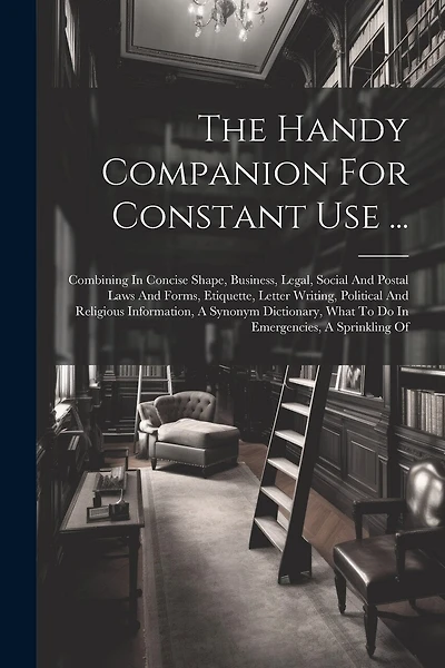 The Handy Companion For Constant Use ...: Combining In Concise Shape, Business, Legal, Social And Postal Laws And Forms, Etiquette, Letter Writing, Political And Religious Information, A Synonym Dictionary, What To Do In Emergencies, A Sprinkling Of
