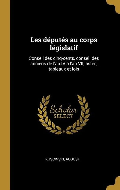 Les députés au corps législatif: Conseil des cinq-cents, conseil des anciens de l'an IV à l'an VII; listes, tableaux et lois