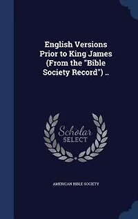 English Versions Prior to King James (From the "Bible Society Record") ..