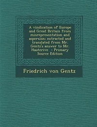 A vindication of Europe and Great Britain from misrepresentation and aspersion; extracted and translated from Mr. Gentz's answer to Mr. Hauterive  - Primary Source Edition