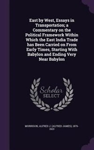 East by West, Essays in Transportation; a Commentary on the Political Framework Within Which the East India Trade has Been Carried on From Early Times, Starting With Babylon and Ending Very Near Babylon