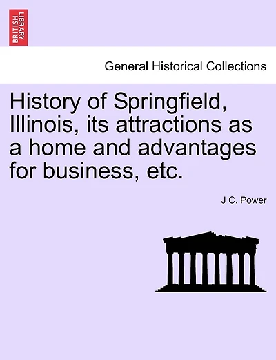 History Of Springfield, Illinois, Its Attractions As A Home And Advantages For Business, Etc