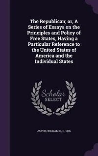 The Republican; or, A Series of Essays on the Principles and Policy of Free States, Having a Particular Reference to the United States of America and the Individual States