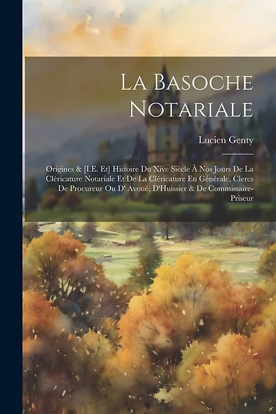 La Basoche Notariale: Origines & [I.E. Et] Histoire Du Xive Siècle À Nos Jours De La Cléricature Notariale Et De La Cléricature En Générale, Clercs De Procureur Ou D' Avoué, D'Huissier & De Commissaire-Priseur