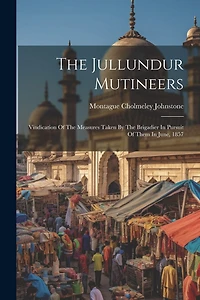 The Jullundur Mutineers: Vindication Of The Measures Taken By The Brigadier In Pursuit Of Them In June, 1857