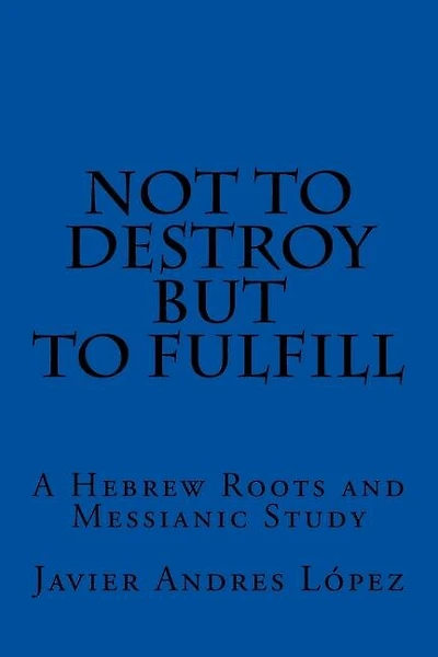 Not to Destroy but to Fulfill: A Hebrew Roots and Messianic Study