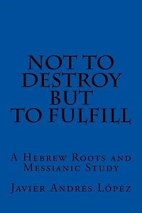 Not to Destroy but to Fulfill: A Hebrew Roots and Messianic Study