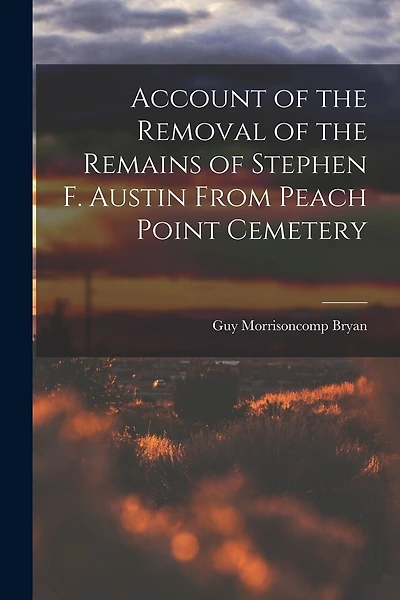 Account of the Removal of the Remains of Stephen F. Austin From Peach Point Cemetery