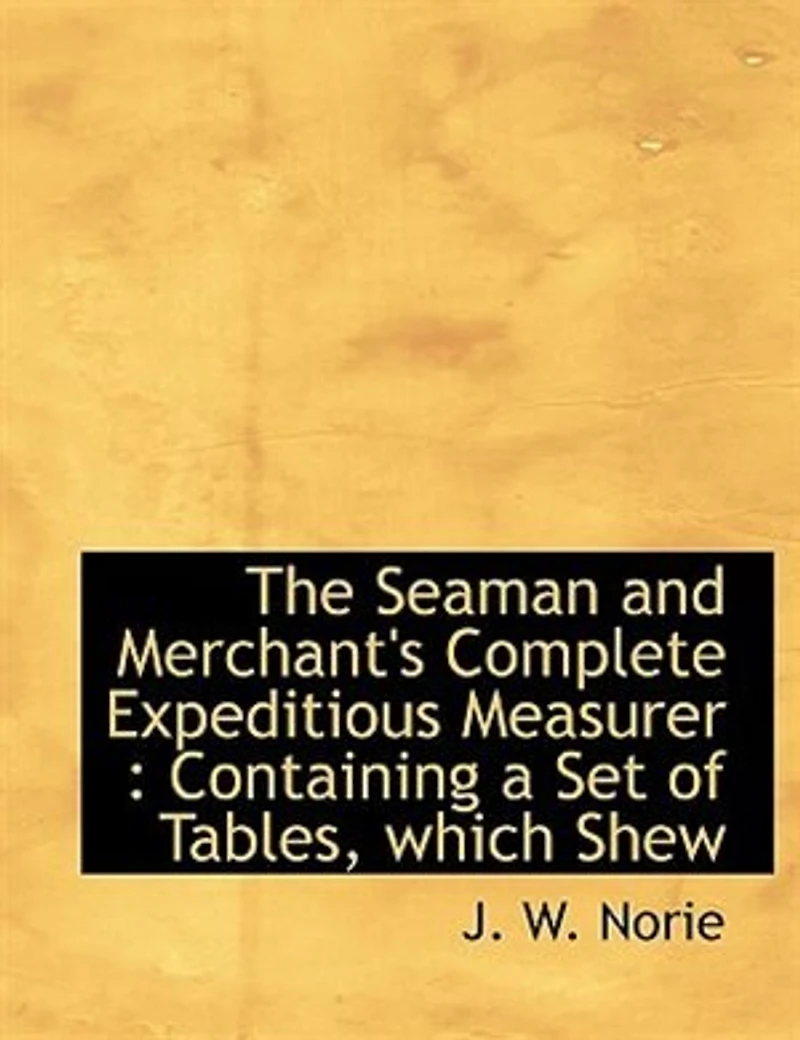 The Seaman and Merchant's Complete Expeditious Measurer: Containing a Set of Tables, Which Shew