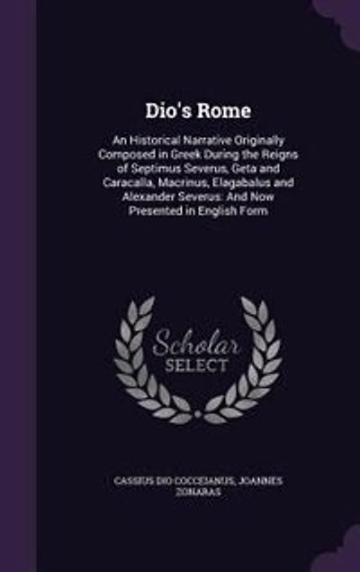 Dio's Rome: An Historical Narrative Originally Composed in Greek During the Reigns of Septimus Severus