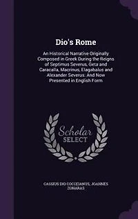 Dio's Rome: An Historical Narrative Originally Composed in Greek During the Reigns of Septimus Severus