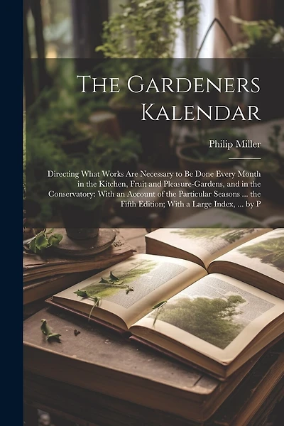 The Gardeners Kalendar: Directing What Works Are Necessary to Be Done Every Month in the Kitchen, Fruit and Pleasure-Gardens, and in the Conservatory: With an Account of the Particular Seasons ... the Fifth Edition; With a Large Index, ... by P