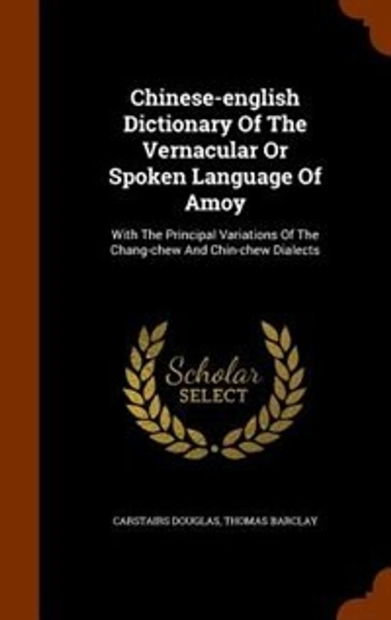 Chinese-English Dictionary of the Vernacular or Spoken Language Amoy: With Principal Variations Chang-Chew and Chin-Chew Dialects (Classic Reprint)