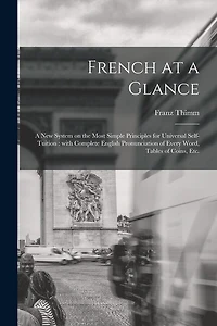 French at a Glance [microform]: a New System on the Most Simple Principles for Universal Self-tuition: With Complete English Pronunciation of Every Word, Tables of Coins, Etc.