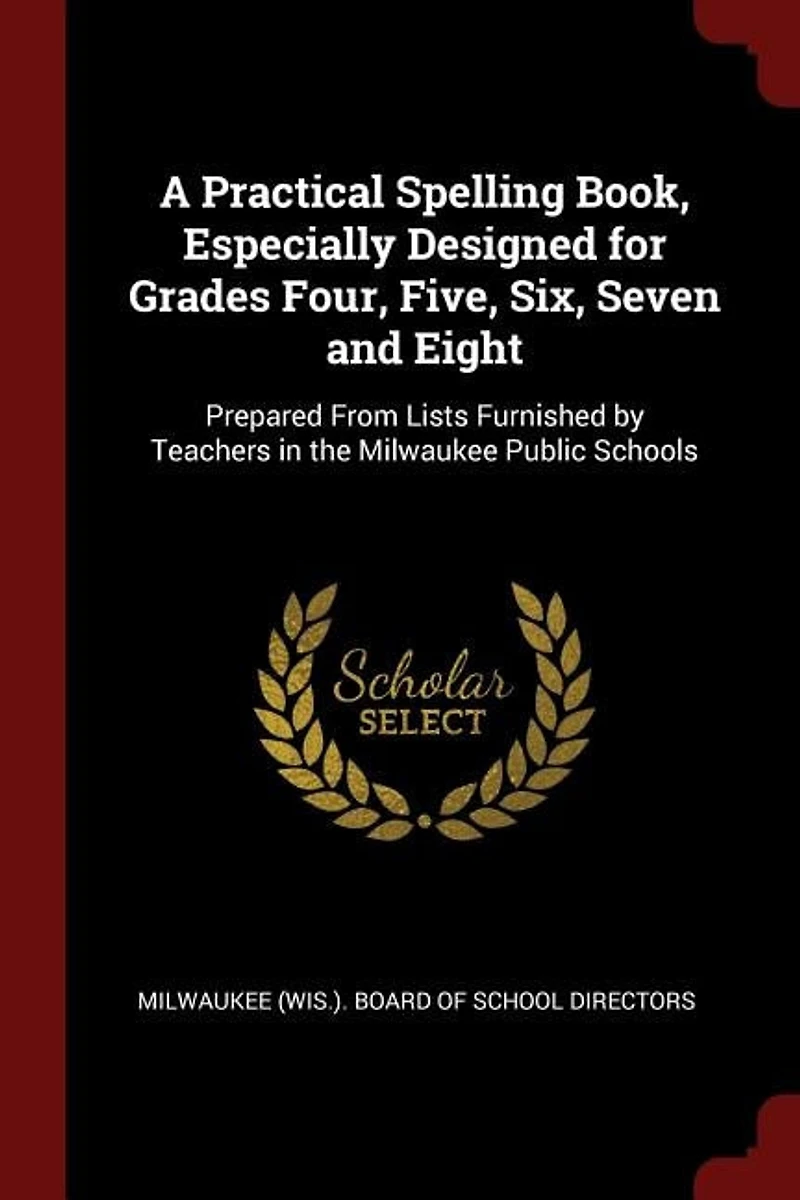 A Practical Spelling Book, Especially Designed for Grades Four, Five, Six, Seven and Eight: Prepared From Lists Furnished by Teachers the Milwaukee Public Schools