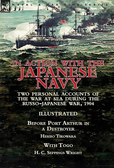 Action With the Japanese Navy: Two Personal Accounts of War at Sea During Russo-Japanese War, 1904-Before Port Arthur a Destroyer by Hesibo Tikowara & Togo H. C. Seppings Wright