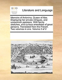Memoirs of Antonina, Queen Abo. Displaying her Private Intrigues, and Uncommon Passions. With Family Sketches, Curious Anecdotes Great Persons. Translated From the French. Two Volumes one. 2; Volume 2