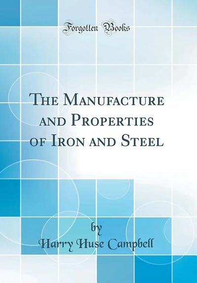 The Manufacture and Properties of Iron and Steel (Classic Reprint)