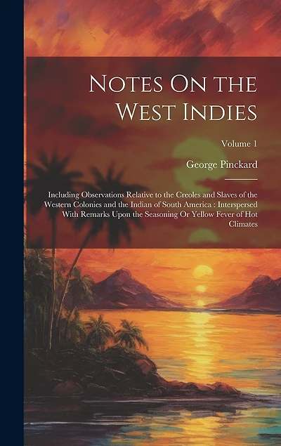 Notes On the West Indies: Including Observations Relative to the Creoles and Slaves of the Western Colonies and the Indian of South America: Interspersed With Remarks Upon the Seasoning Or Yellow Fever of Hot Climates; Volume 1