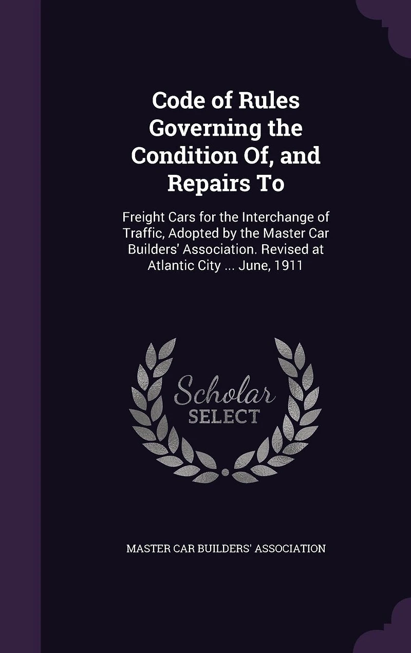 Code of Rules Governing the Condition Of, and Repairs To, Freight Cars for Interchange Traffic: Adopted by Master Car Builders' Association; Revised at Atlantic City, N. J., June, 1911 (Class