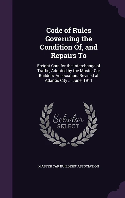 Code of Rules Governing the Condition Of, and Repairs To, Freight Cars for Interchange Traffic: Adopted by Master Car Builders' Association; Revised at Atlantic City, N. J., June, 1911 (Class