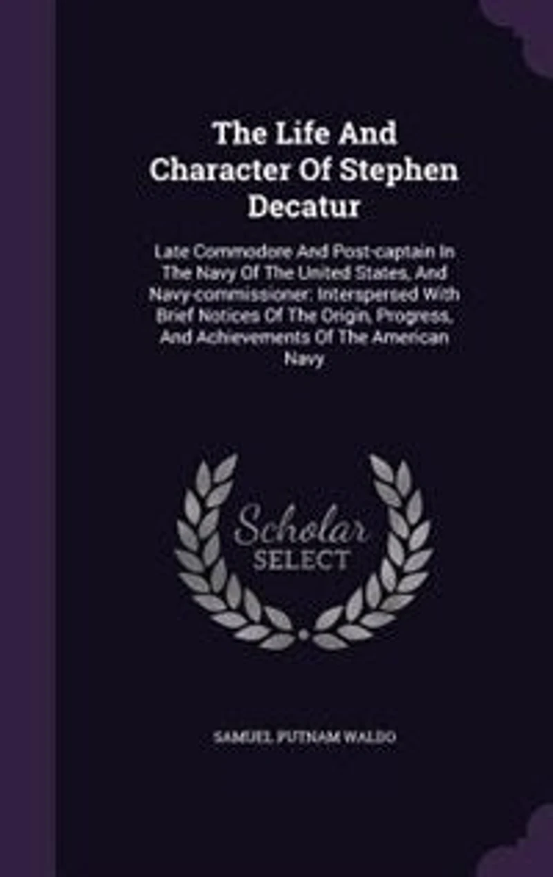 The Life And Character Of Stephen Decatur: Late Commodore And Post-captain In The Navy Of The United States, And Navy-commissioner: Interspers
