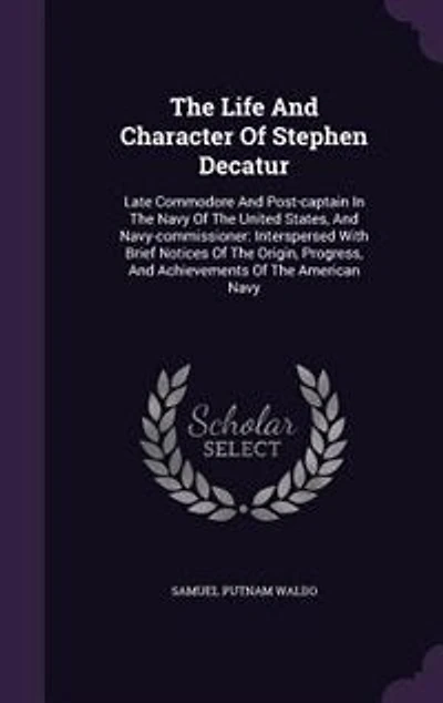 The Life And Character Of Stephen Decatur: Late Commodore And Post-captain In The Navy Of The United States, And Navy-commissioner: Interspers
