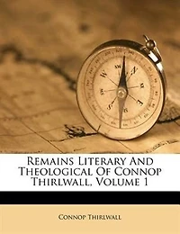Remains Literary And Theological Of Connop Thirlwall; Volume 1