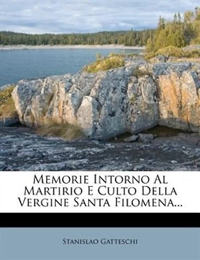 Memorie Intorno Al Martirio E Culto Della Vergine Santa Filomena...