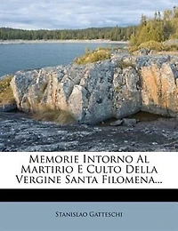 Memorie Intorno Al Martirio E Culto Della Vergine Santa Filomena...