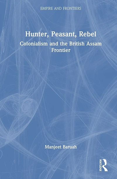 Hunter, Peasant, Rebel: Colonialism and the British Assam Frontier