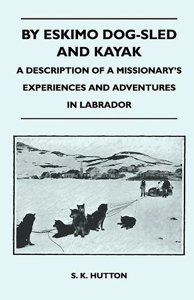By Eskimo Dog-Sled and Kayak - A Description of a Missionary's Experiences and Adventures in Labrador