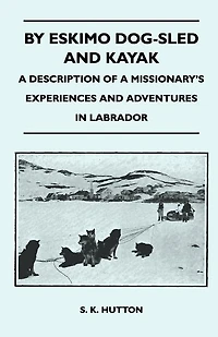 By Eskimo Dog-Sled and Kayak - A Description of a Missionary's Experiences and Adventures in Labrador