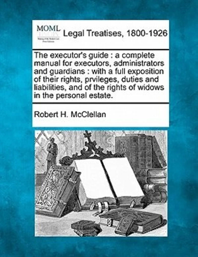 The Executor's Guide: A Complete Manual for Executors, Administrators and Guardians: With a Full Exposition of Their Rights, Prvileges, Duties and Liabilities, and of the Rights of Widows in the Personal Estate.