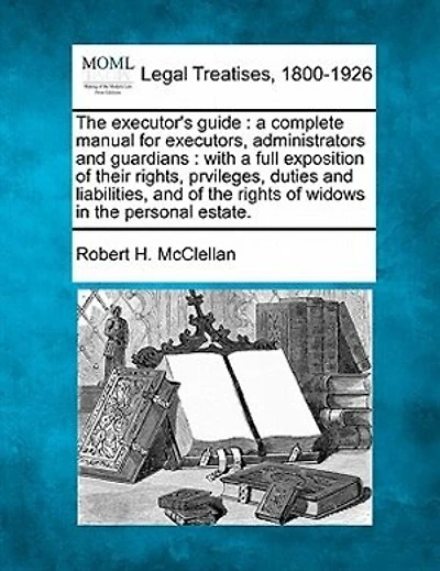 The Executor's Guide: A Complete Manual for Executors, Administrators and Guardians: With a Full Exposition of Their Rights, Prvileges, Duties and Liabilities, and of the Rights of Widows in the Personal Estate.