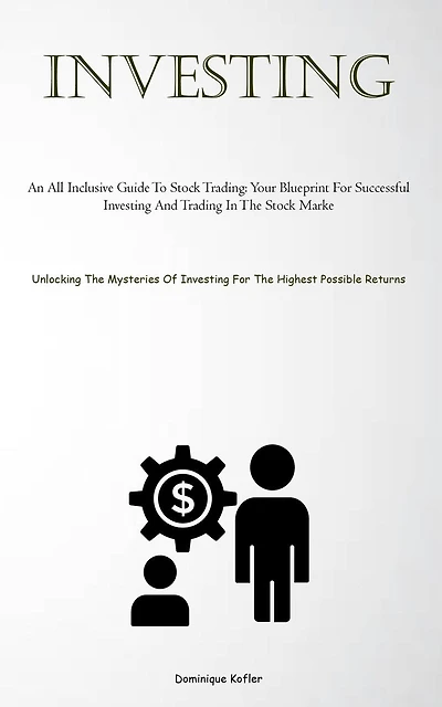 Investing: An All Inclusive Guide To Stock Trading: Your Blueprint For Successful Investing And Trading In The Stock Marke (Unlocking The Mysteries Of Investing For The Highest Possible Returns)