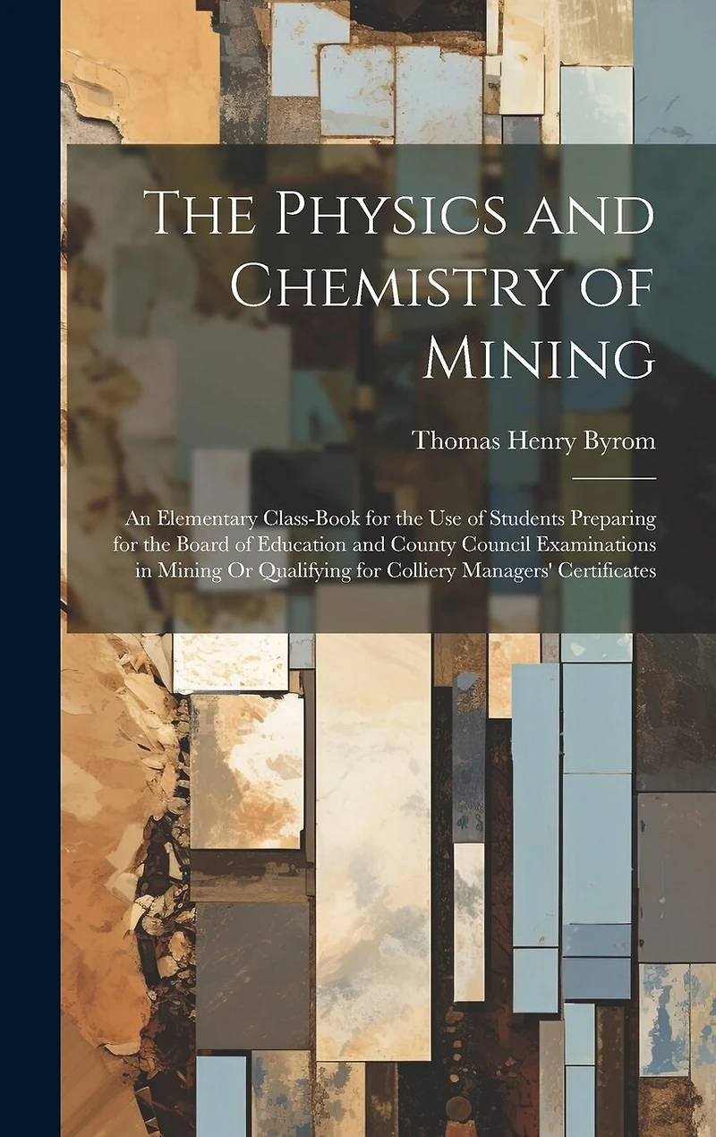 The Physics and Chemistry of Mining: An Elementary Class-Book for the Use of Students Preparing for the Board of Education and County Council Examinations in Mining Or Qualifying for Colliery Managers' Certificates