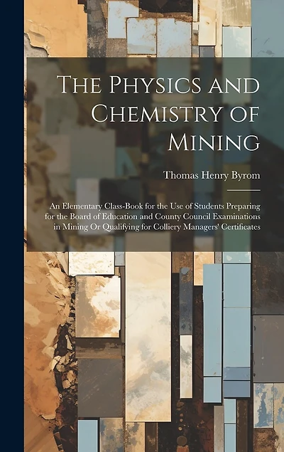 The Physics and Chemistry of Mining: An Elementary Class-Book for the Use of Students Preparing for the Board of Education and County Council Examinations in Mining Or Qualifying for Colliery Managers' Certificates