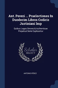Ant. Perezi ... Praelectiones In Duodecim Libros Codicis Justiniani Imp: Quibus Leges Omnes & Authenticae Perpetuâ Serie Explicantur