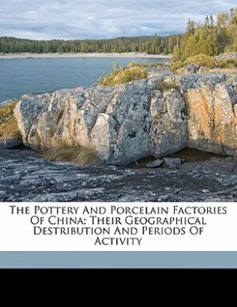 The Pottery and Porcelain Factories of China: Their Geographical Distribution Periods Activity (Classic Reprint)