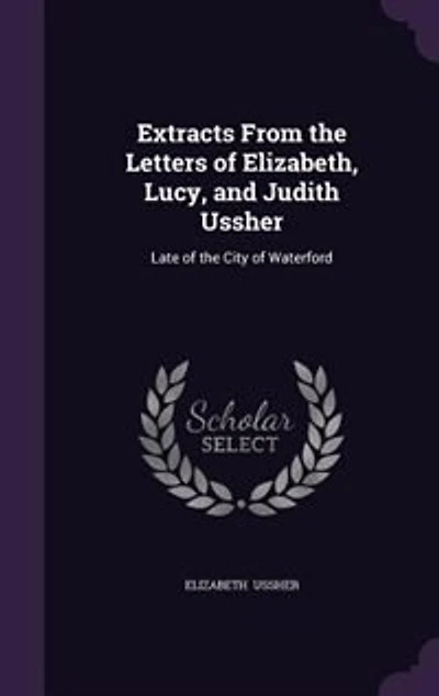 Extracts From the Letters of Elizabeth, Lucy, and Judith Ussher: Late of the City of Waterford