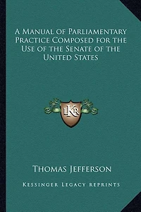 A Manual of Parliamentary Practice Composed for the Use of the Senate of the United States