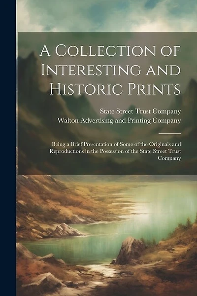 A Collection of Interesting and Historic Prints: Being a Brief Presentation of Some of the Originals and Reproductions in the Possession of the State Street Trust Company
